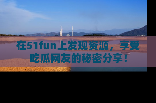 在51fun上发现资源,享受吃瓜网友的秘密分享!