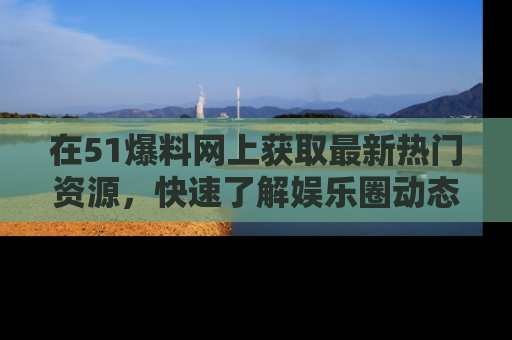 在51爆料网上获取最新热门资源,快速了解娱乐圈动态
