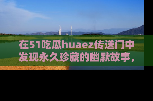 在51吃瓜huaez传送门中发现永久珍藏的幽默故事，瓜友们一起分享欢乐瞬间！