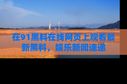 在91黑料在线网页上观看最新黑料，娱乐新闻速递