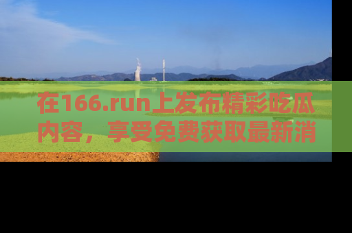 在166.run上发布精彩吃瓜内容，享受免费获取最新消息的乐趣！