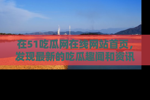 在51吃瓜网在线网站首页,发现最新的吃瓜趣闻和资讯分享
