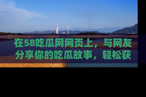 在58吃瓜网网页上,与网友分享你的吃瓜故事,轻松获取热门趣闻