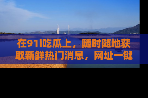 在91i吃瓜上,随时随地获取新鲜热门消息,网址一键直达!