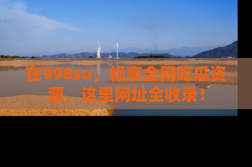 在998su,畅享全网吃瓜资源,这里网址全收录!