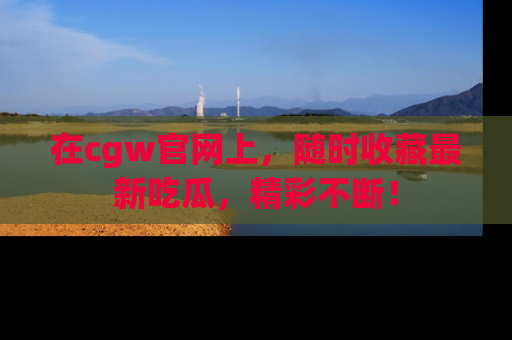 在cgw官网上,随时收藏最新吃瓜,精彩不断!