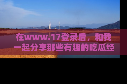 在www.17登录后,和我一起分享那些有趣的吃瓜经历吧!