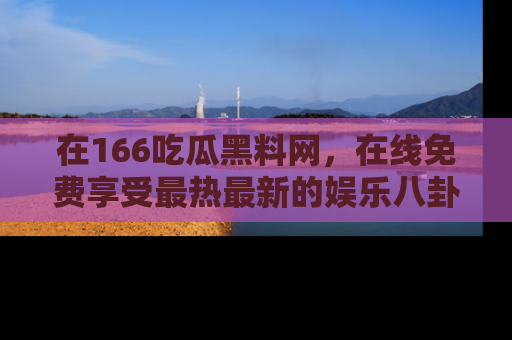 在166吃瓜黑料网,在线免费享受最热最新的娱乐八卦!