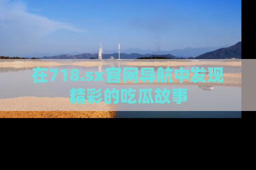 在718.sx官网导航中发现精彩的吃瓜故事