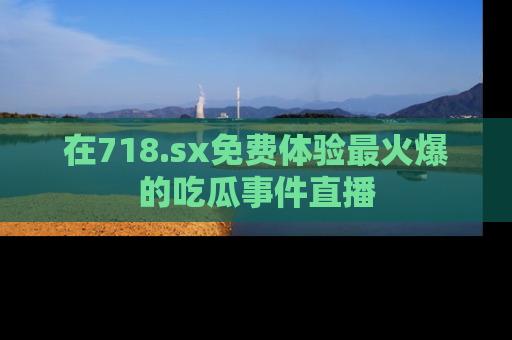 在718.sx免费体验最火爆的吃瓜事件直播