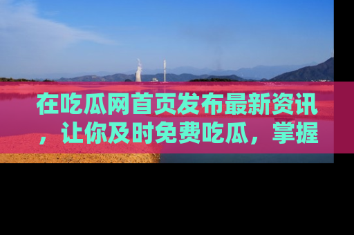 在吃瓜网首页发布最新资讯,让你及时免费吃瓜,掌握热点!