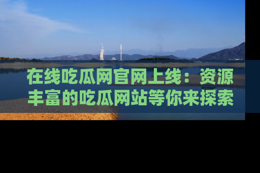 在线吃瓜网官网上线:资源丰富的吃瓜网站等你来探索