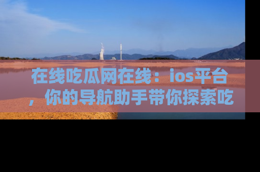 在线吃瓜网在线：ios平台，你的导航助手带你探索吃瓜新天地！