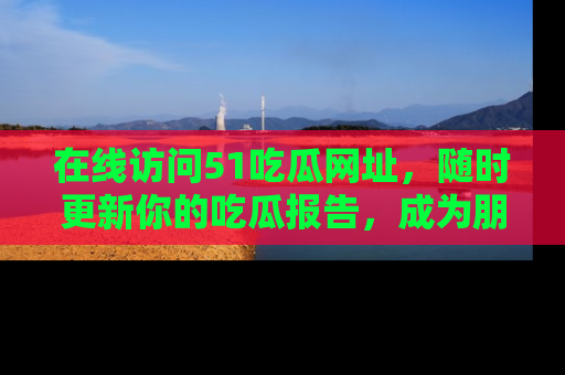 在线访问51吃瓜网址，随时更新你的吃瓜报告，成为朋友圈中的八卦达人！