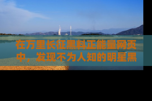 在万里长征黑料正能量网页中,发现不为人知的明星黑料与积极能量