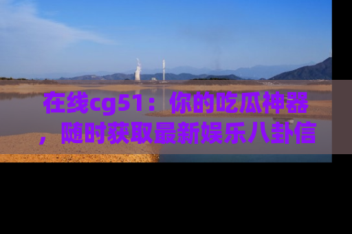 在线cg51：你的吃瓜神器，随时获取最新娱乐八卦信息。
