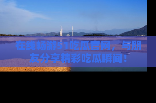 在线畅游51吃瓜官网,与朋友分享精彩吃瓜瞬间!