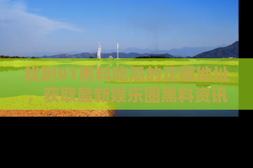 找到91黑料吃瓜的正确地址,获取最新娱乐圈黑料资讯