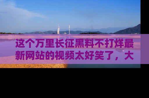 这个万里长征黑料不打烊最新网站的视频太好笑了,大家快来一起看吧!