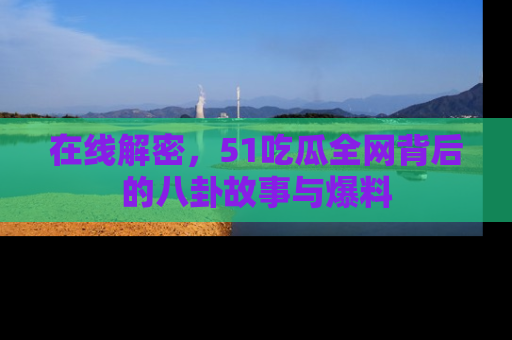 在线解密,51吃瓜全网背后的八卦故事与爆料