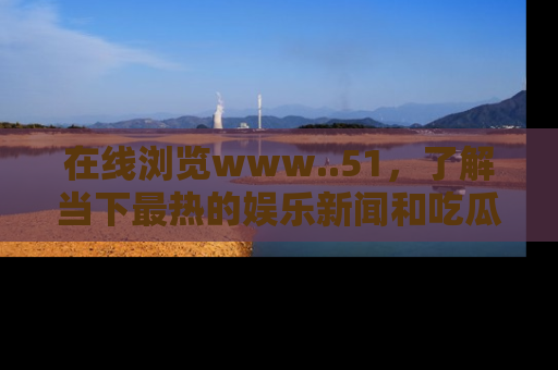 在线浏览www..51,了解当下最热的娱乐新闻和吃瓜话题