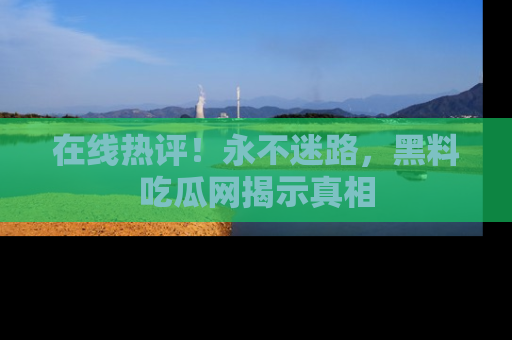 在线热评!永不迷路,黑料吃瓜网揭示真相