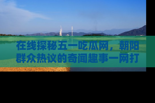 在线探秘五一吃瓜网,朝阳群众热议的奇闻趣事一网打尽