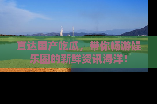 直达国产吃瓜,带你畅游娱乐圈的新鲜资讯海洋!