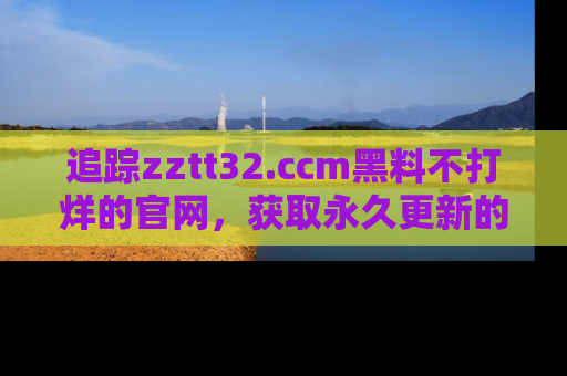 追踪zztt32.ccm黑料不打烊的官网,获取永久更新的娱乐圈内幕,做个资深吃瓜群众!