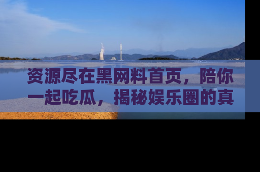 资源尽在黑网料首页,陪你一起吃瓜,揭秘娱乐圈的真实内幕