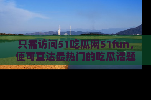只需访问51吃瓜网51fun,便可直达最热门的吃瓜话题和资讯