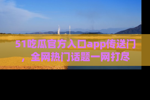 51吃瓜官方入口app传送门，全网热门话题一网打尽