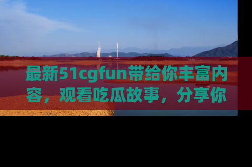 最新51cgfun带给你丰富内容,观看吃瓜故事,分享你的感受!