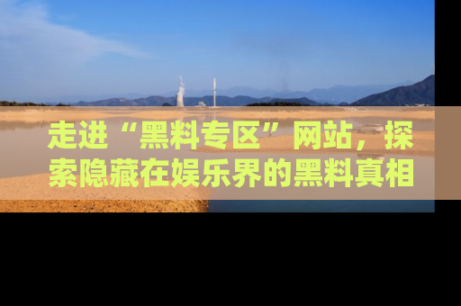走进“黑料专区”网站,探索隐藏在娱乐界的黑料真相