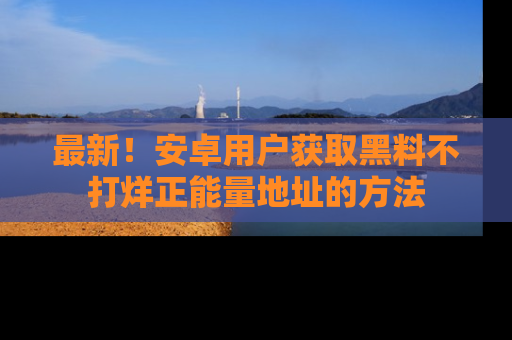 最新!安卓用户获取黑料不打烊正能量地址的方法