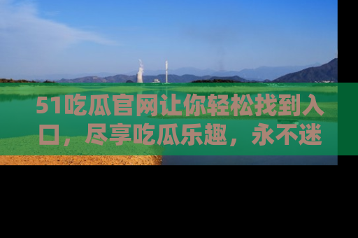 51吃瓜官网让你轻松找到入口,尽享吃瓜乐趣,永不迷路!