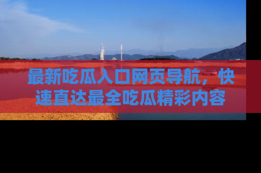 最新吃瓜入口网页导航,快速直达最全吃瓜精彩内容