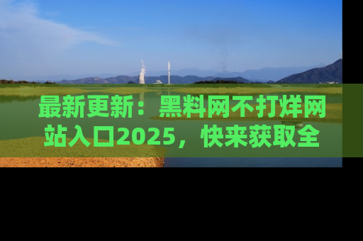 最新更新:黑料网不打烊网站入口2025,快来获取全新链接和网址!