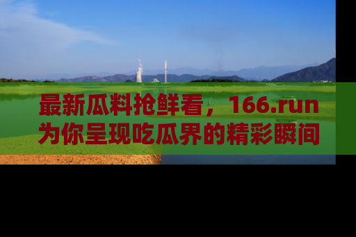 最新瓜料抢鲜看,166.run为你呈现吃瓜界的精彩瞬间!
