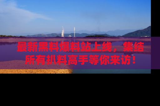 最新黑料爆料站上线,集结所有扒料高手等你来访!