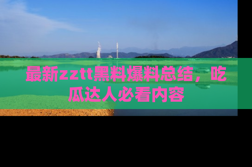 最新zztt黑料爆料总结,吃瓜达人必看内容