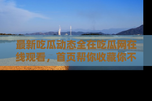 最新吃瓜动态全在吃瓜网在线观看,首页帮你收藏你不能错过的精彩!