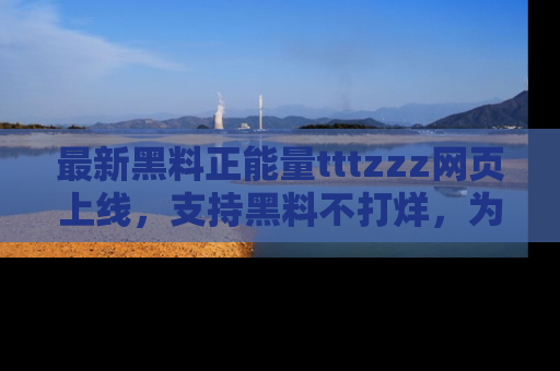 最新黑料正能量tttzzz网页上线,支持黑料不打烊,为你呈现丰富多彩的社会热议!