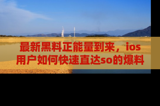 最新黑料正能量到来，ios用户如何快速直达so的爆料？