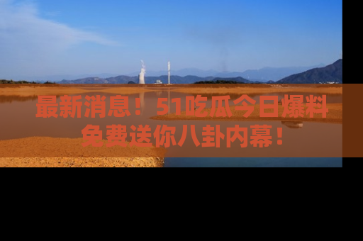 最新消息！51吃瓜今日爆料免费送你八卦内幕！