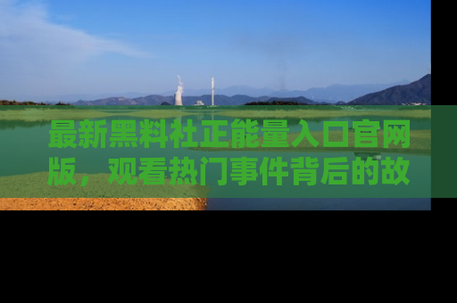最新黑料社正能量入口官网版，观看热门事件背后的故事