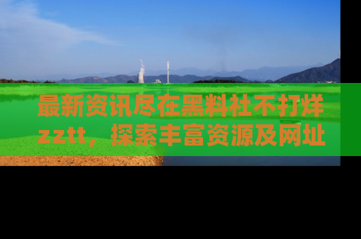 最新资讯尽在黑料社不打烊zztt，探索丰富资源及网址！